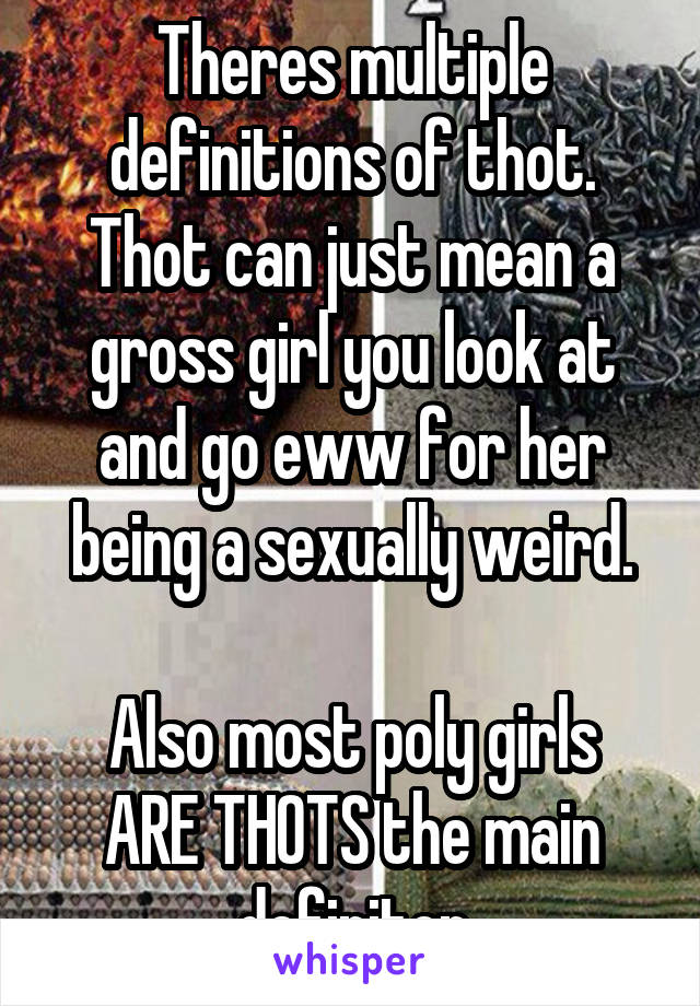 Theres multiple definitions of thot. Thot can just mean a gross girl you look at and go eww for her being a sexually weird.

Also most poly girls ARE THOTS the main definiton