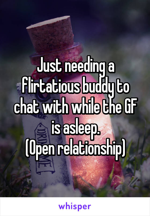 Just needing a flirtatious buddy to chat with while the GF is asleep.
(Open relationship)