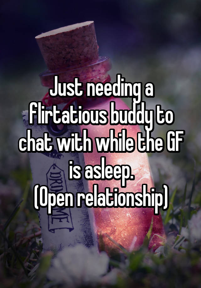 Just needing a flirtatious buddy to chat with while the GF is asleep.
(Open relationship)