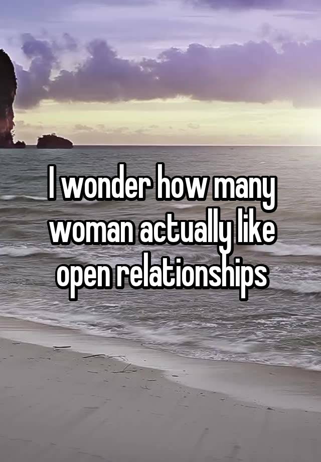 I wonder how many woman actually like open relationships