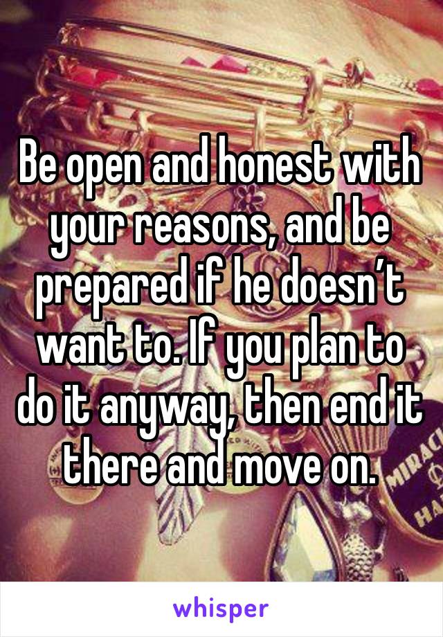 Be open and honest with your reasons, and be prepared if he doesn’t want to. If you plan to do it anyway, then end it there and move on. 