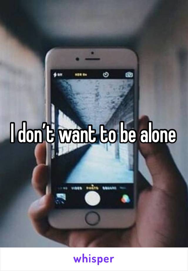 I don’t want to be alone