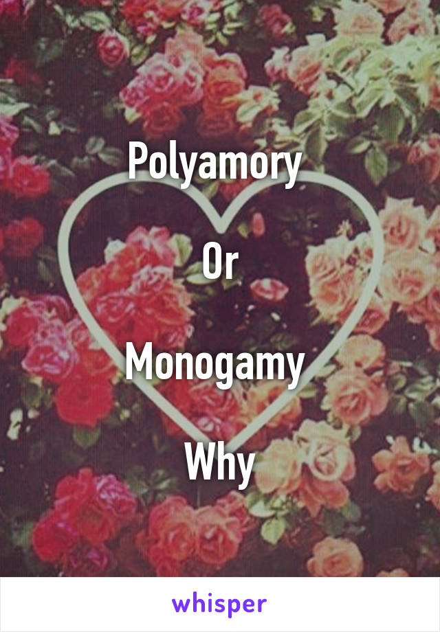 Polyamory 

Or

Monogamy 

Why