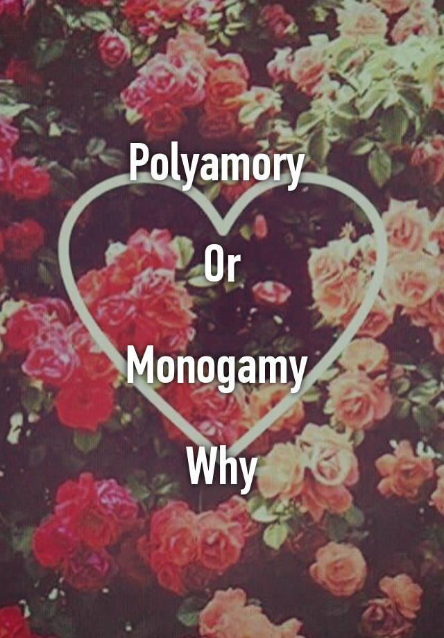 Polyamory 

Or

Monogamy 

Why