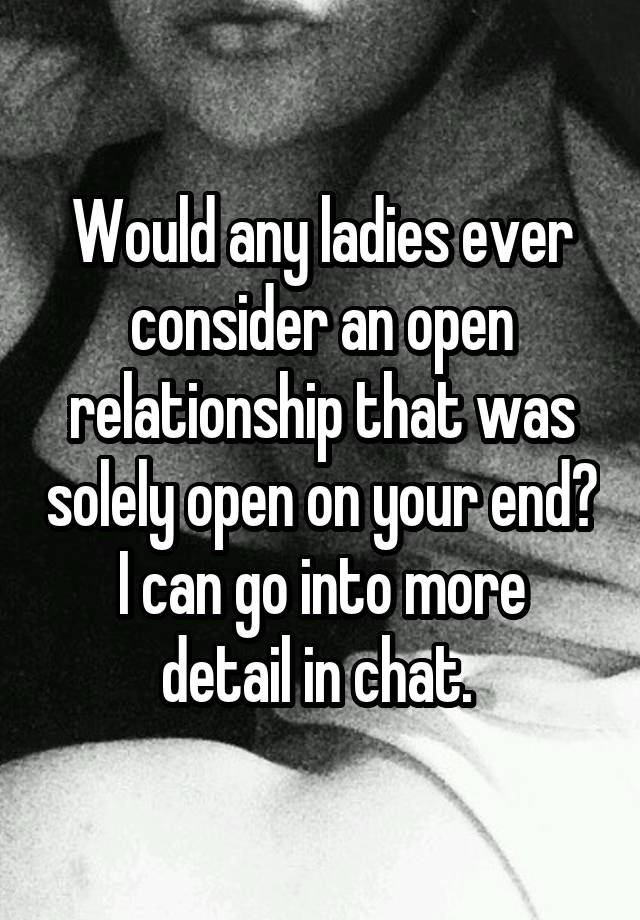 Would any ladies ever consider an open relationship that was solely open on your end?
I can go into more detail in chat. 