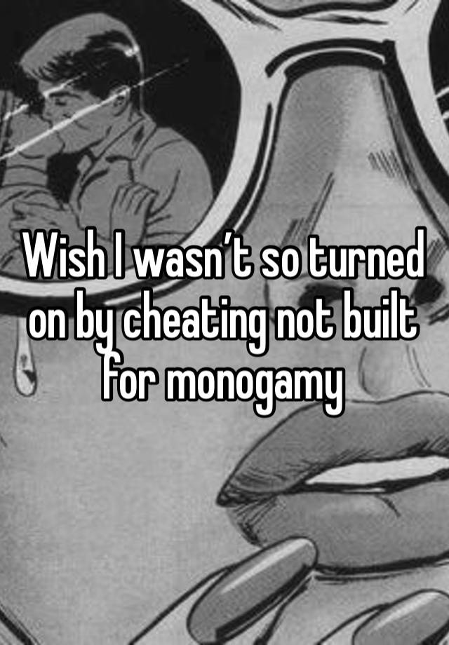 Wish I wasn’t so turned on by cheating not built for monogamy