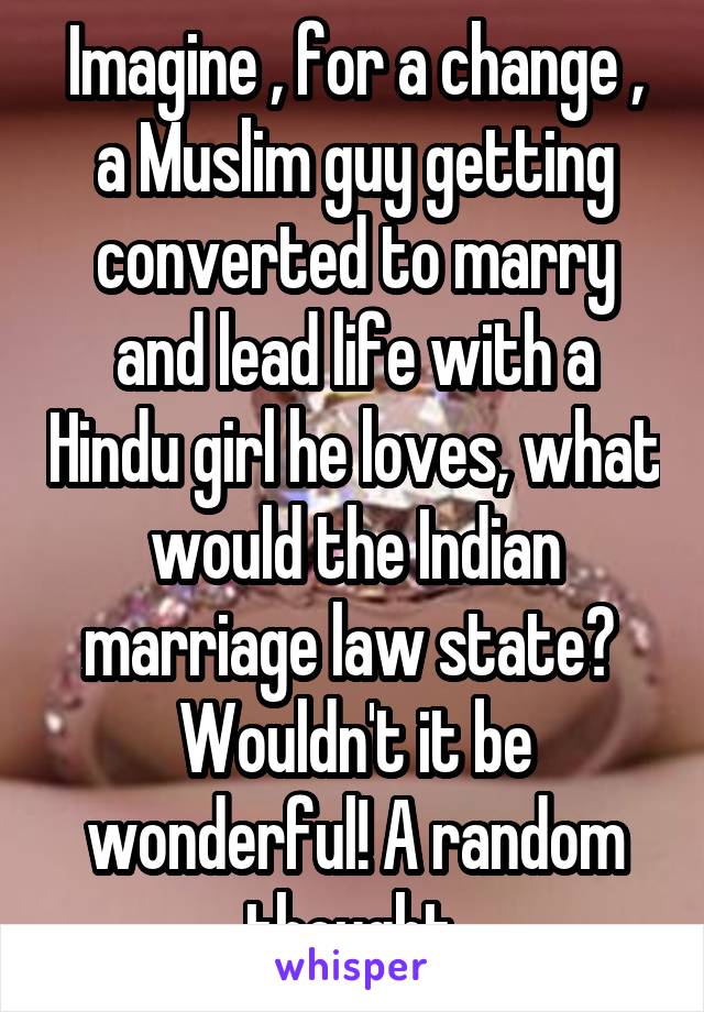 Imagine , for a change , a Muslim guy getting converted to marry and lead life with a Hindu girl he loves, what would the Indian marriage law state?  Wouldn't it be wonderful! A random thought.