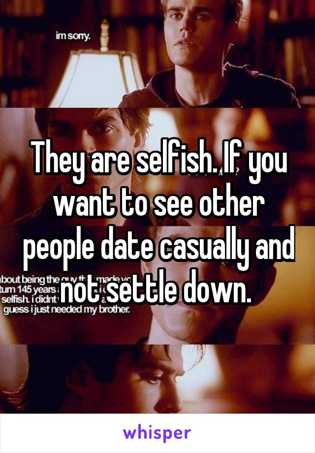 They are selfish. If you want to see other people date casually and not settle down. 