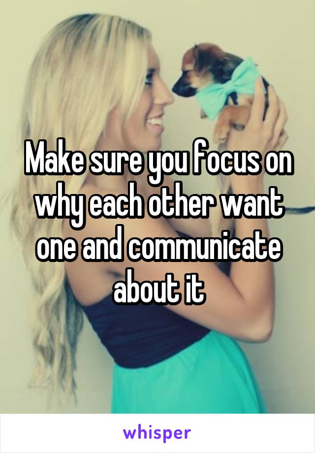 Make sure you focus on why each other want one and communicate about it