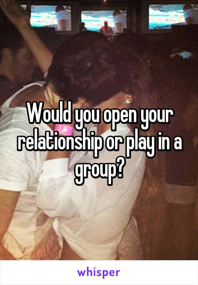 Would you open your relationship or play in a group?