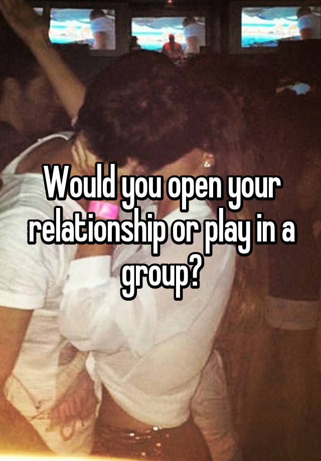 Would you open your relationship or play in a group?