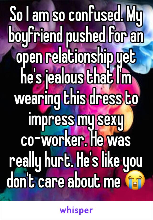 So I am so confused. My boyfriend pushed for an open relationship yet he's jealous that I'm wearing this dress to impress my sexy 
co-worker. He was really hurt. He's like you don't care about me 😭