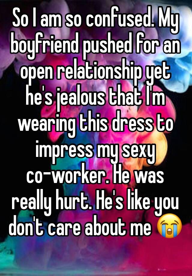 So I am so confused. My boyfriend pushed for an open relationship yet he's jealous that I'm wearing this dress to impress my sexy 
co-worker. He was really hurt. He's like you don't care about me 😭