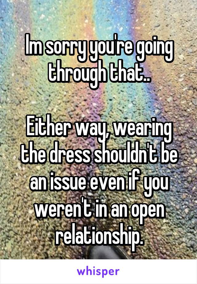 Im sorry you're going through that..

Either way, wearing the dress shouldn't be an issue even if you weren't in an open relationship.