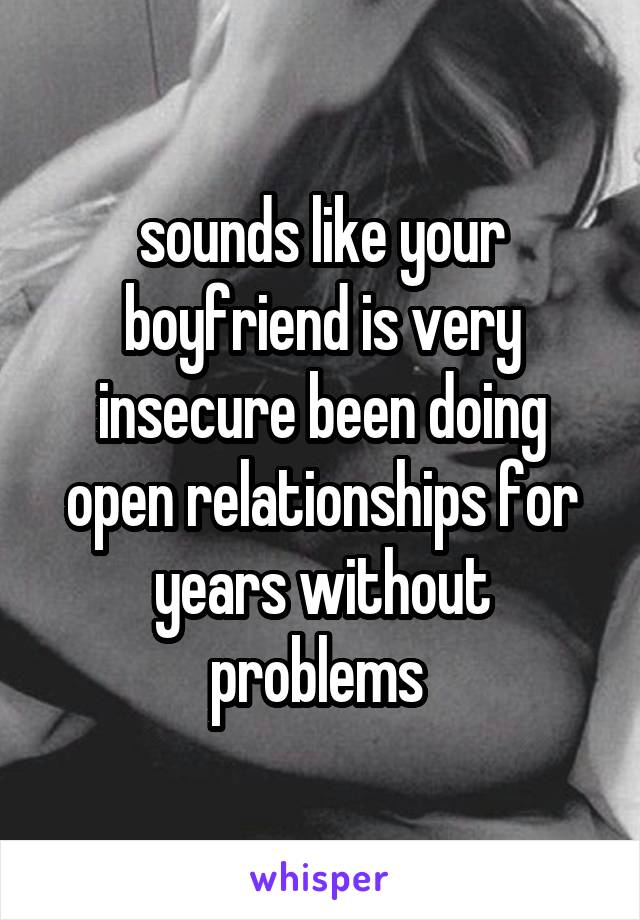 sounds like your boyfriend is very insecure been doing open relationships for years without problems 