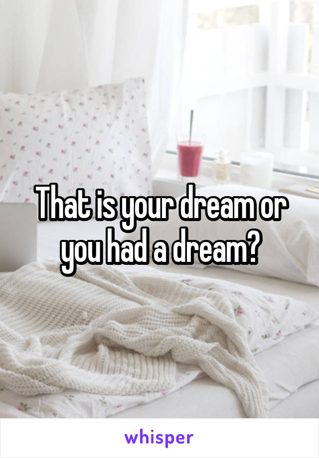 That is your dream or you had a dream?