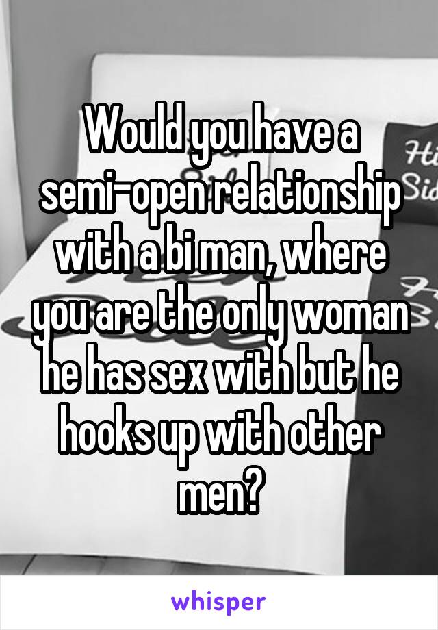 Would you have a semi-open relationship with a bi man, where you are the only woman he has sex with but he hooks up with other men?