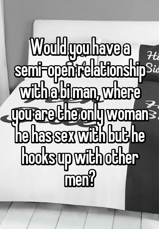 Would you have a semi-open relationship with a bi man, where you are the only woman he has sex with but he hooks up with other men?