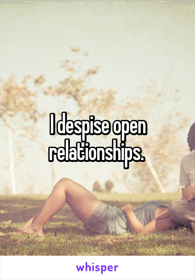 I despise open relationships. 