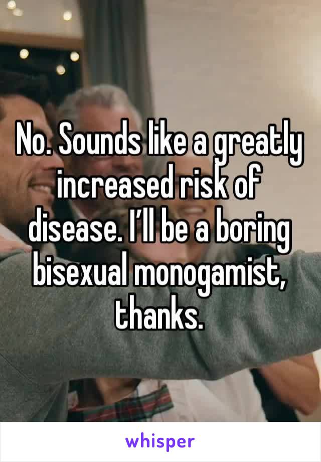 No. Sounds like a greatly increased risk of disease. I’ll be a boring bisexual monogamist, thanks. 