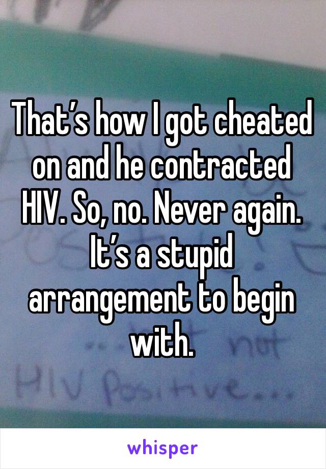 That’s how I got cheated on and he contracted HIV. So, no. Never again. It’s a stupid arrangement to begin with. 