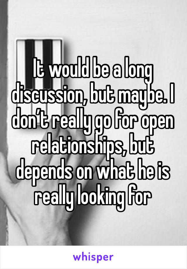 It would be a long discussion, but maybe. I don’t really go for open relationships, but depends on what he is really looking for 