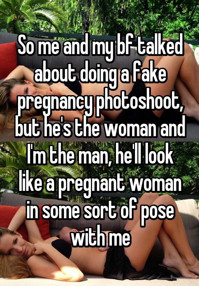 So me and my bf talked about doing a fake pregnancy photoshoot, but he's the woman and I'm the man, he'll look like a pregnant woman in some sort of pose with me