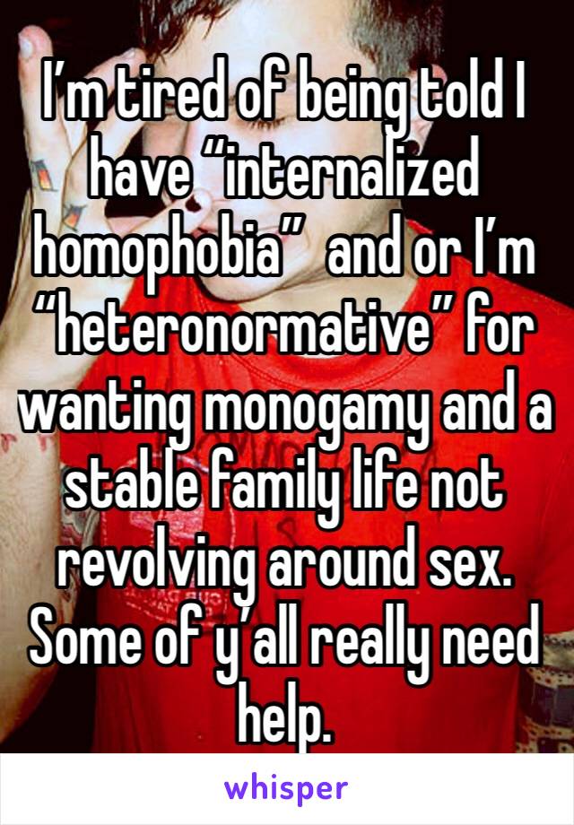 I’m tired of being told I have “internalized homophobia”  and or I’m “heteronormative” for wanting monogamy and a stable family life not revolving around sex. Some of y’all really need help. 