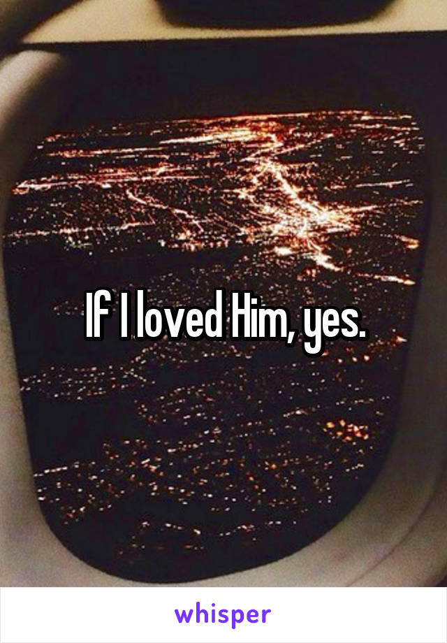 If I loved Him, yes.