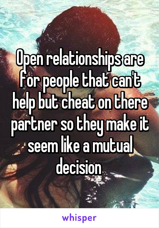 Open relationships are for people that can't help but cheat on there partner so they make it seem like a mutual decision 