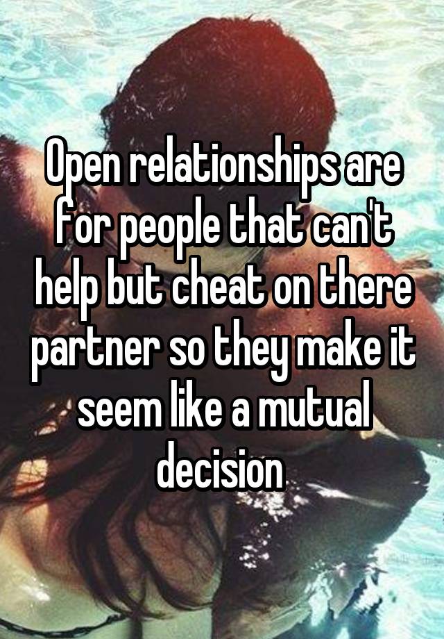 Open relationships are for people that can't help but cheat on there partner so they make it seem like a mutual decision 