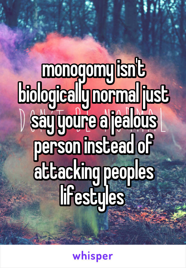 monogomy isn't biologically normal just say youre a jealous person instead of attacking peoples lifestyles 