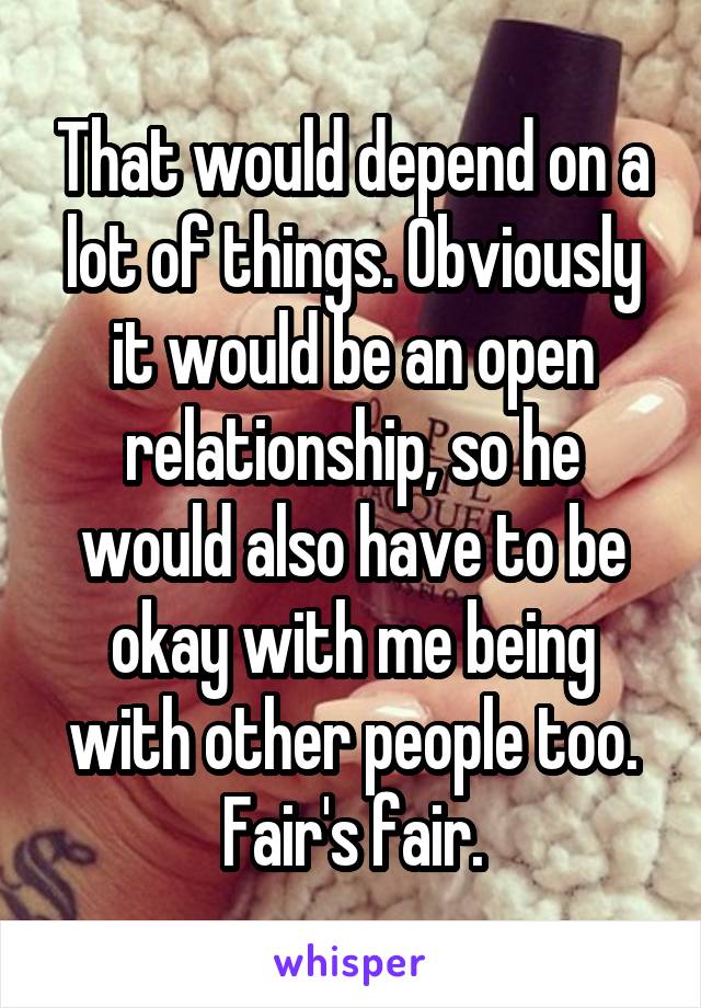 That would depend on a lot of things. Obviously it would be an open relationship, so he would also have to be okay with me being with other people too. Fair's fair.