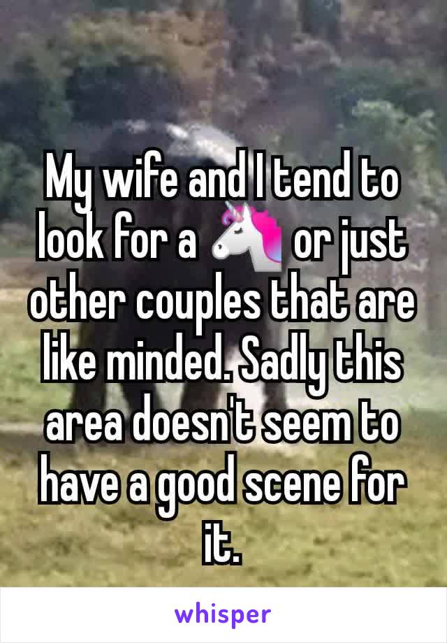 My wife and I tend to look for a 🦄 or just other couples that are like minded. Sadly this area doesn't seem to have a good scene for it.