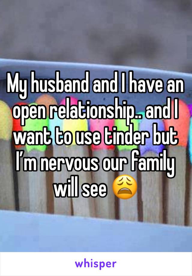 My husband and I have an open relationship.. and I want to use tinder but I’m nervous our family will see 😩