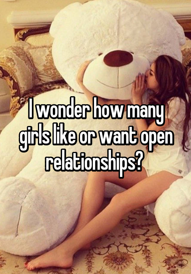 I wonder how many girls like or want open relationships? 