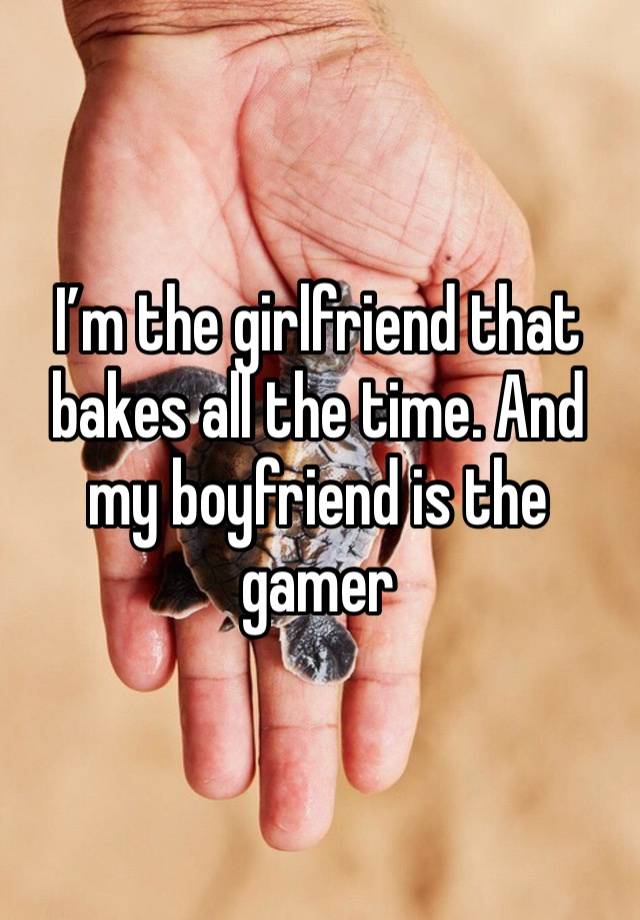 I’m the girlfriend that bakes all the time. And my boyfriend is the gamer