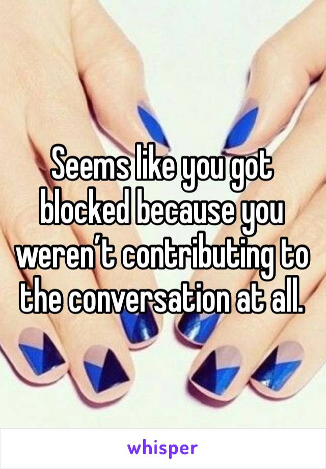 Seems like you got blocked because you weren’t contributing to the conversation at all. 