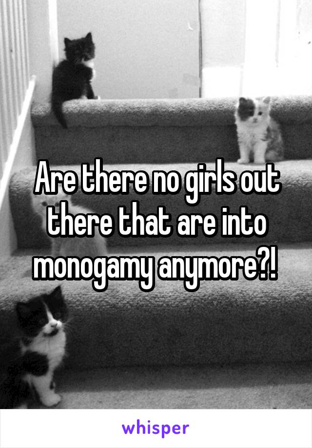 Are there no girls out there that are into monogamy anymore?! 