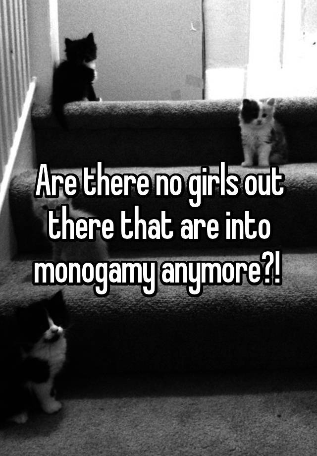 Are there no girls out there that are into monogamy anymore?! 