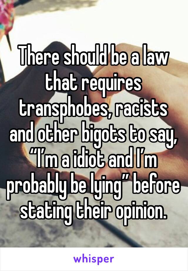 There should be a law that requires transphobes, racists and other bigots to say, “I’m a idiot and I’m probably be lying” before stating their opinion.