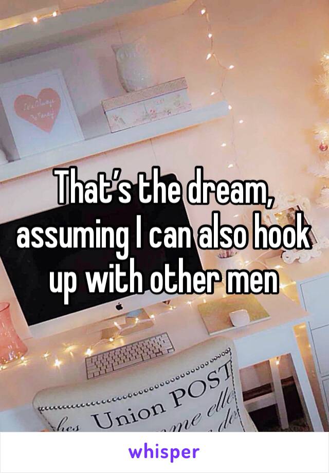 That’s the dream, assuming I can also hook up with other men