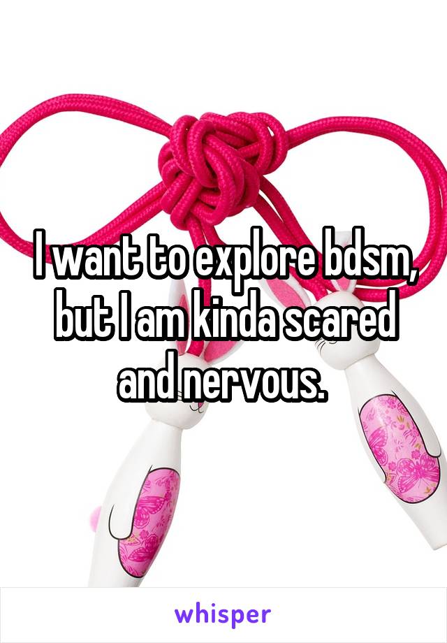 I want to explore bdsm, but I am kinda scared and nervous. 