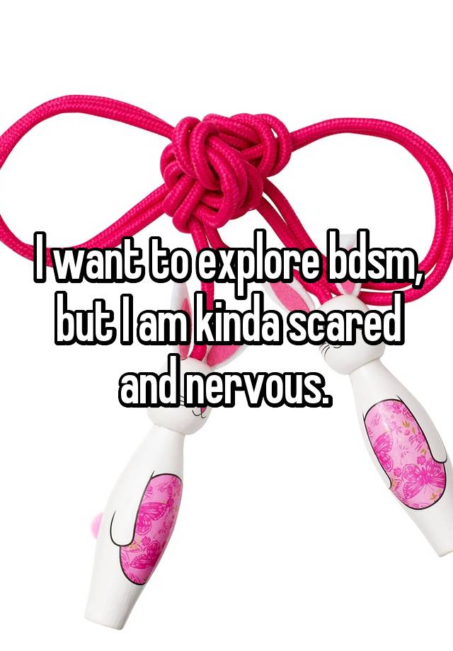 I want to explore bdsm, but I am kinda scared and nervous. 