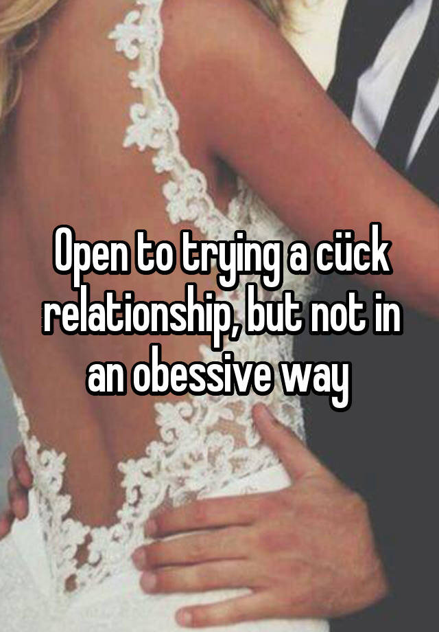 Open to trying a cück relationship, but not in an obessive way 