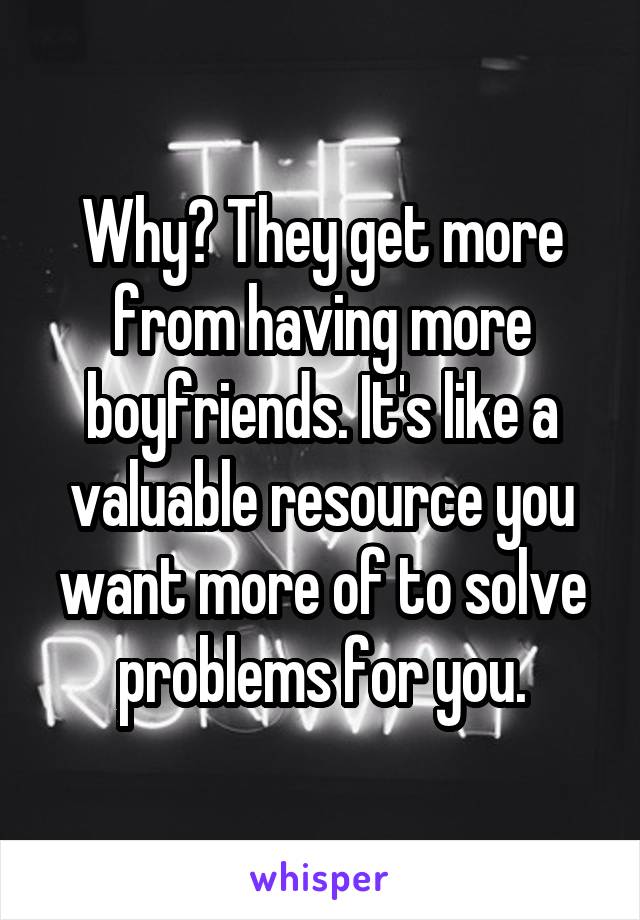 Why? They get more from having more boyfriends. It's like a valuable resource you want more of to solve problems for you.