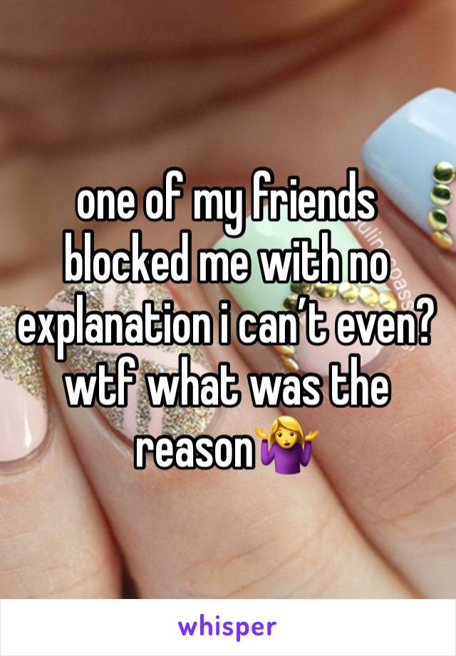 one of my friends blocked me with no explanation i can’t even? wtf what was the reason🤷‍♀️ 