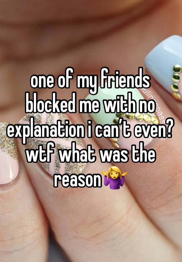 one of my friends blocked me with no explanation i can’t even? wtf what was the reason🤷‍♀️ 