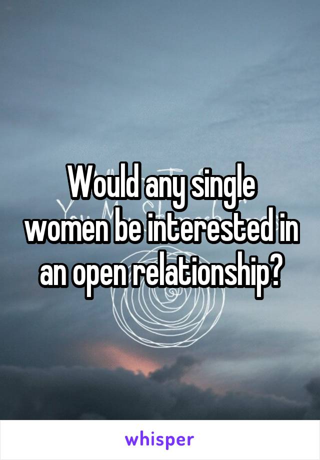 Would any single women be interested in an open relationship?