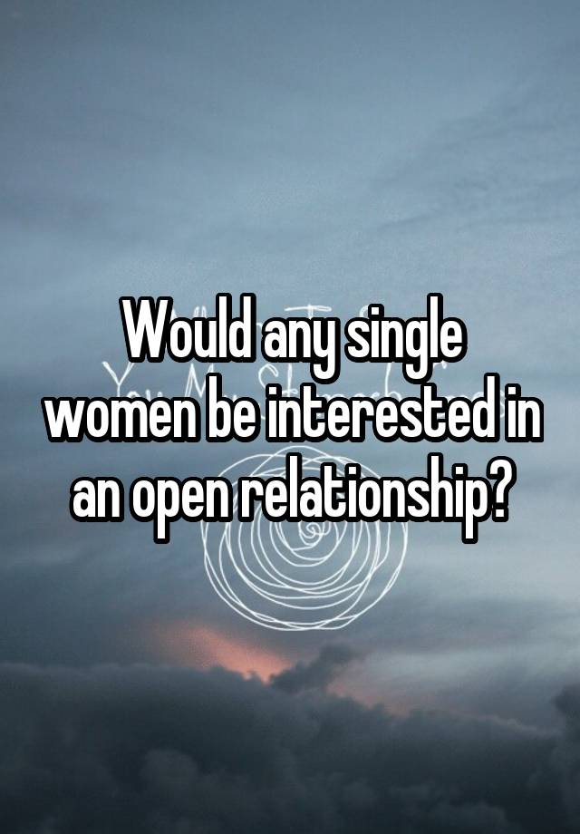 Would any single women be interested in an open relationship?